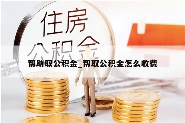 帮助取公积金_帮取公积金怎么收费