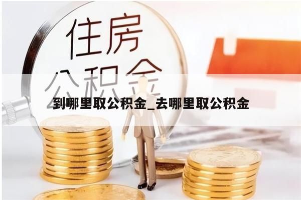 到哪里取公积金_去哪里取公积金